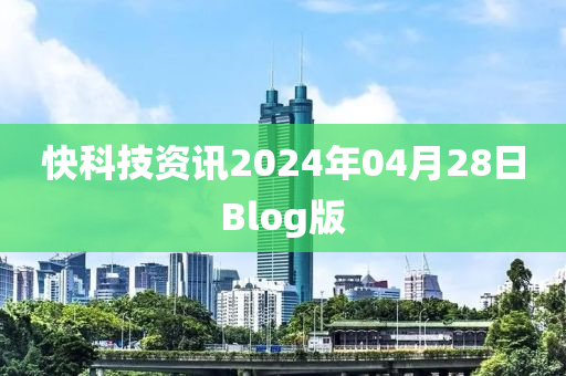 快科(ke)技資(zi)訊(xun)2024年(nian)04月(yue)28日Blog版