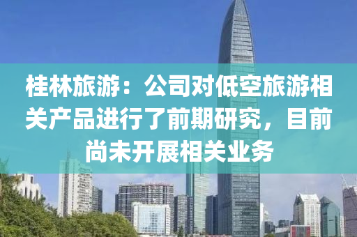桂林(lin)旅(lv)遊(you)：公司(si)對(dui)低(di)空(kong)旅遊相(xiang)關産(chan)品進行了前(qian)期(qi)研(yan)究，目前(qian)尚(shang)未(wei)開展(zhan)相關業(ye)務