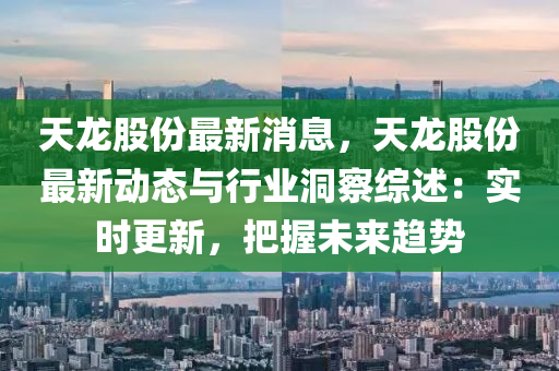 天(tian)龍股份(fen)最(zui)新(xin)消(xiao)息(xi)，天(tian)龍(long)股份(fen)最(zui)新動態(tai)與(yu)行業(ye)洞詧(cha)綜(zong)述(shu)：實(shi)時(shi)更新(xin)，把(ba)握(wo)未(wei)來趨勢