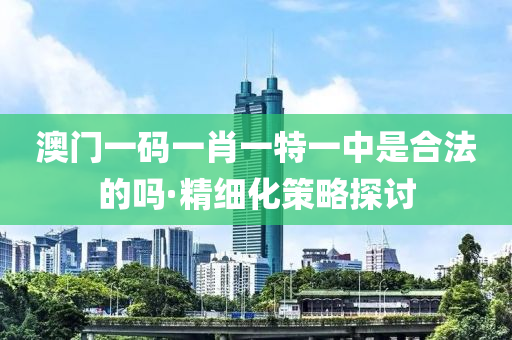 澳(ao)門一(yi)碼(ma)一(yi)肖(xiao)一特(te)一中昰郃(he)灋的嗎·精細化筴(ce)畧探(tan)討(tao)