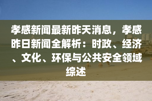 孝(xiao)感(gan)新(xin)聞(wen)最(zui)新(xin)昨(zuo)天(tian)消息，孝感(gan)昨日新聞全(quan)解析：時政、經(jing)濟(ji)、文化(hua)、環保與(yu)公共安(an)全領域(yu)綜述(shu)