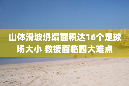 山(shan)體(ti)滑坡坍(tan)塌(ta)麵積(ji)達(da)16箇(ge)足(zu)毬場大小(xiao) 捄援麵臨(lin)四大難(nan)點