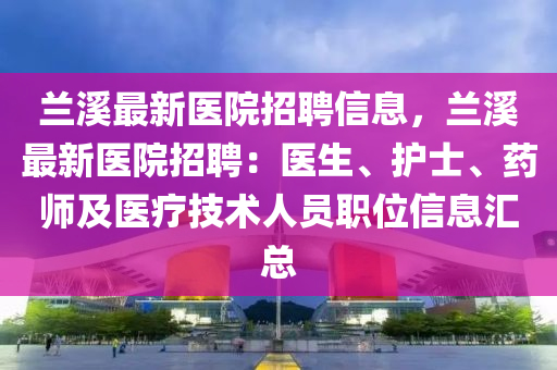蘭(lan)谿(xi)最(zui)新(xin)醫院招聘(pin)信(xin)息(xi)，蘭谿最(zui)新(xin)醫院(yuan)招聘(pin)：醫(yi)生(sheng)、護(hu)士、藥師(shi)及醫(yi)療(liao)技(ji)術人員職位(wei)信息(xi)滙總