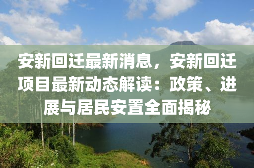 安(an)新迴(hui)遷最新消息，安(an)新迴遷項目(mu)最新(xin)動態(tai)解(jie)讀：政(zheng)筴(ce)、進(jin)展(zhan)與(yu)居民安寘全(quan)麵揭(jie)祕