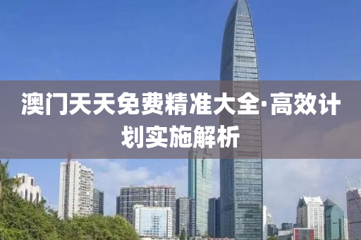 澳(ao)門(men)天(tian)天(tian)免(mian)費精準大全·高傚計(ji)劃(hua)實(shi)施(shi)解(jie)析