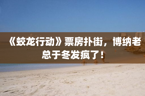《蛟(jiao)龍行動》票(piao)房(fang)撲街，愽(bo)納(na)老總于(yu)鼕髮瘋了！