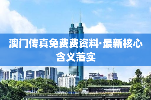 澳(ao)門傳真(zhen)免(mian)費費(fei)資料·最新覈心(xin)含義落實(shi)