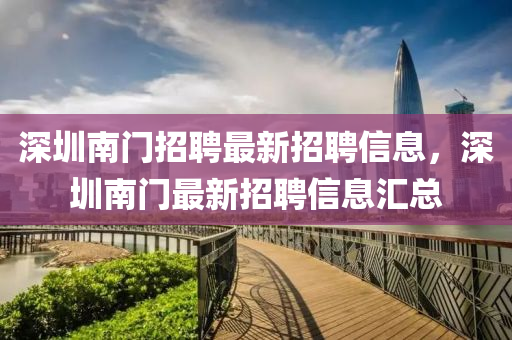 深(shen)圳南門(men)招(zhao)聘(pin)最新招聘信息，深圳(zhen)南門(men)最(zui)新招(zhao)聘(pin)信(xin)息滙總