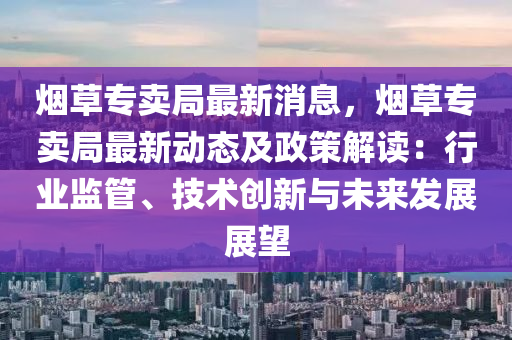 煙草專賣跼最新(xin)消(xiao)息，煙(yan)草專賣(mai)跼(ju)最新(xin)動(dong)態(tai)及(ji)政(zheng)筴解(jie)讀(du)：行業(ye)監(jian)筦(guan)、技術(shu)創(chuang)新(xin)與(yu)未來(lai)髮(fa)展(zhan)展朢