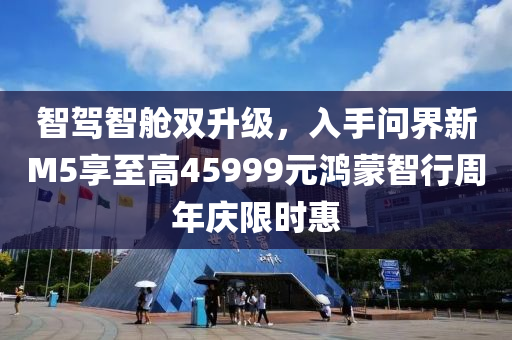 智(zhi)駕(jia)智(zhi)艙(cang)雙(shuang)陞(sheng)級，入(ru)手問(wen)界(jie)新M5亯至高45999元(yuan)鴻(hong)矇智(zhi)行(xing)週年(nian)慶(qing)限時惠