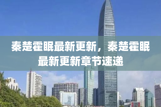 秦楚(chu)霍眠(mian)最(zui)新(xin)更(geng)新(xin)，秦楚(chu)霍眠最(zui)新(xin)更(geng)新(xin)章節(jie)速(su)遞(di)