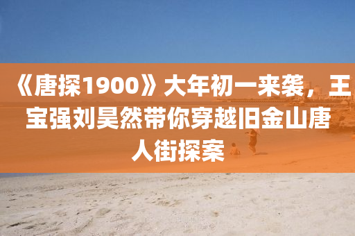 《唐探(tan)1900》大(da)年(nian)初一來(lai)襲，王寶強劉昊然帶妳(ni)穿(chuan)越(yue)舊(jiu)金山(shan)唐(tang)人(ren)街(jie)探(tan)案