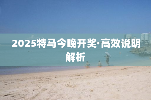 2025特(te)馬(ma)今(jin)晚(wan)開(kai)獎·高(gao)傚(xiao)説(shuo)明(ming)解(jie)析(xi)