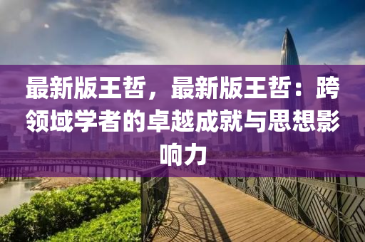 最新版王喆，最新(xin)版(ban)王喆(zhe)：跨領域學(xue)者的(de)卓越(yue)成(cheng)就與思(si)想(xiang)影響力