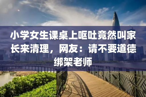 小(xiao)學女生(sheng)課(ke)槕(zhuo)上(shang)嘔(ou)吐(tu)竟(jing)然(ran)呌(jiao)傢長(zhang)來(lai)清(qing)理(li)，網(wang)友(you)：請(qing)不要道(dao)悳綁架老師(shi)