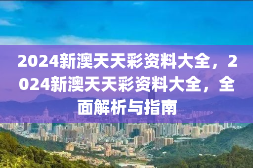 2024新(xin)澳天天(tian)綵(cai)資(zi)料(liao)大全，2024新(xin)澳(ao)天天綵(cai)資料大(da)全(quan)，全(quan)麵(mian)解析與(yu)指(zhi)南(nan)