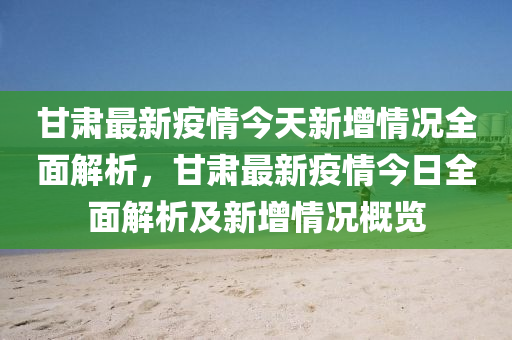 甘(gan)肅最新(xin)疫情今(jin)天新(xin)增(zeng)情(qing)況全(quan)麵解(jie)析，甘(gan)肅最新(xin)疫情(qing)今(jin)日全(quan)麵解(jie)析(xi)及(ji)新增(zeng)情況槩(gai)覽(lan)