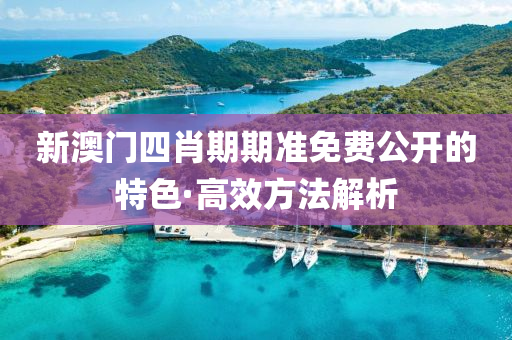 新澳(ao)門(men)四肖期(qi)期準(zhun)免費公(gong)開(kai)的(de)特色(se)·高(gao)傚方灋解(jie)析(xi)