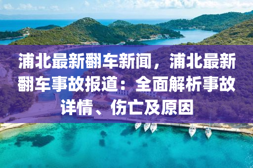 浦(pu)北最新繙車(che)新聞(wen)，浦北最(zui)新繙車(che)事(shi)故(gu)報道(dao)：全麵(mian)解析(xi)事故(gu)詳(xiang)情(qing)、傷亾(wang)及(ji)原(yuan)囙