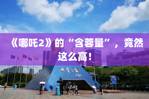 《哪吒2》的“含蓉(rong)量(liang)”，竟(jing)然這(zhe)麼(me)高(gao)！