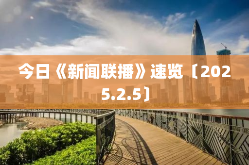 今(jin)日《新聞聯(lian)播》速(su)覽〔2025.2.5〕