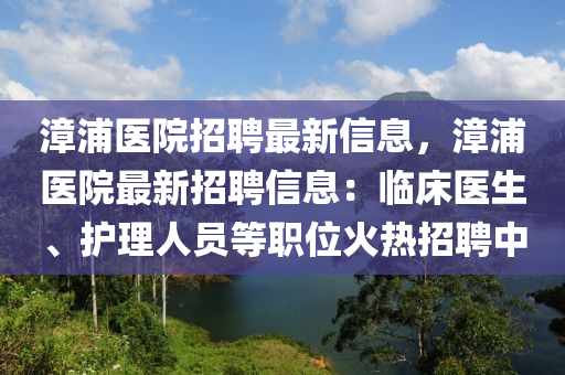 漳(zhang)浦(pu)醫院招(zhao)聘(pin)最(zui)新信(xin)息，漳浦(pu)醫(yi)院最(zui)新招(zhao)聘(pin)信息(xi)：臨(lin)牀醫生(sheng)、護(hu)理(li)人員(yuan)等職(zhi)位(wei)火(huo)熱(re)招聘中(zhong)