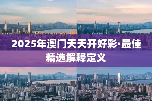 2025年澳(ao)門天天開(kai)好綵·最(zui)佳(jia)精(jing)選(xuan)解(jie)釋定(ding)義