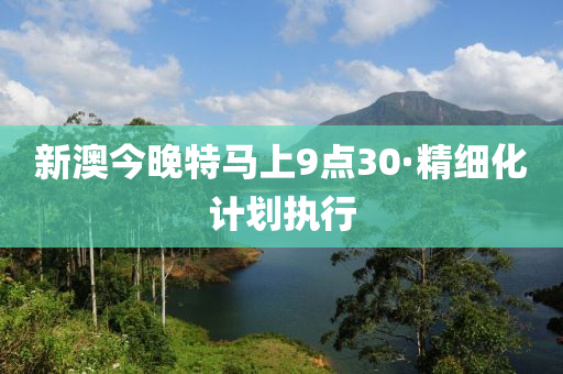 新(xin)澳(ao)今晚(wan)特(te)馬上9點30·精(jing)細(xi)化(hua)計(ji)劃執行(xing)