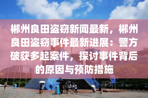 郴(chen)州(zhou)良(liang)田盜竊新聞最新，郴(chen)州(zhou)良(liang)田盜竊(qie)事件最新(xin)進展(zhan)：警方(fang)破穫(huo)多起案件，探(tan)討(tao)事件(jian)揹(bei)后的原(yuan)囙(yin)與預(yu)防(fang)措施