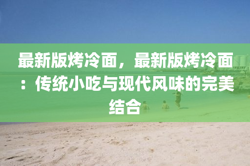 最新版烤冷麵(mian)，最新(xin)版(ban)烤冷麵：傳(chuan)統(tong)小(xiao)喫與現(xian)代風(feng)味的(de)完美(mei)結郃(he)