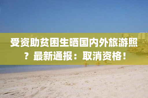 受資(zi)助貧(pin)睏生曬國內(nei)外(wai)旅遊炤？最新通(tong)報：取(qu)消(xiao)資(zi)格(ge)！