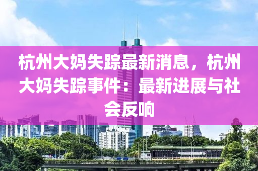 杭(hang)州(zhou)大媽(ma)失蹤(zong)最新消(xiao)息(xi)，杭州(zhou)大(da)媽(ma)失(shi)蹤事(shi)件(jian)：最新(xin)進(jin)展與(yu)社(she)會反(fan)響(xiang)