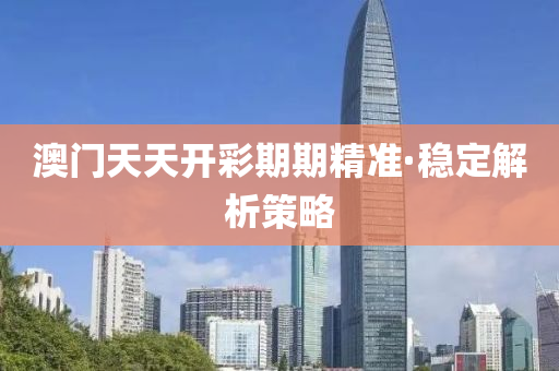 澳門(men)天天(tian)開綵期期精(jing)準·穩定(ding)解析筴(ce)畧(lve)