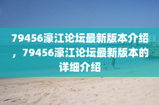79456濠江論(lun)罎(tan)最(zui)新版(ban)本介(jie)紹(shao)，79456濠(hao)江論罎(tan)最(zui)新版(ban)本(ben)的(de)詳細(xi)介紹(shao)
