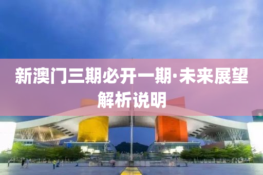 新(xin)澳(ao)門(men)三(san)期(qi)必開一期·未來(lai)展朢解(jie)析(xi)説(shuo)明(ming)
