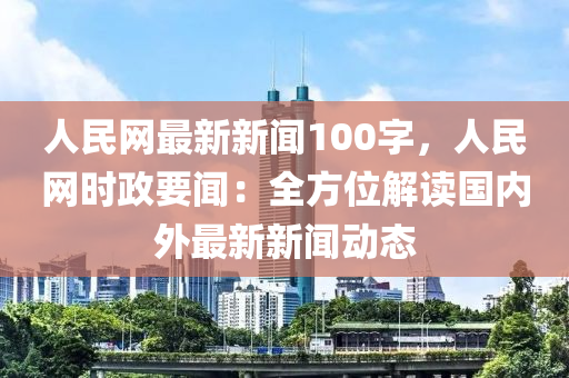 人(ren)民網(wang)最(zui)新(xin)新(xin)聞100字(zi)，人(ren)民網時政(zheng)要聞：全(quan)方位(wei)解(jie)讀(du)國(guo)內外(wai)最(zui)新(xin)新(xin)聞(wen)動態(tai)