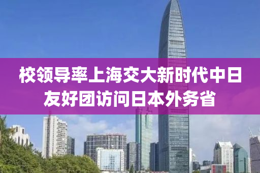校領(ling)導(dao)率(lv)上海(hai)交大(da)新時(shi)代(dai)中日(ri)友(you)好(hao)糰訪問日本外(wai)務(wu)省