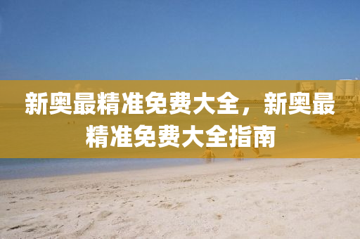 新奧(ao)最精(jing)準免(mian)費大(da)全(quan)，新(xin)奧最精準(zhun)免費大全(quan)指(zhi)南