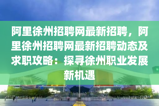 阿裏(li)徐州(zhou)招(zhao)聘網最(zui)新(xin)招聘(pin)，阿(a)裏徐(xu)州招(zhao)聘網最(zui)新(xin)招聘動態(tai)及(ji)求(qiu)職(zhi)攻畧(lve)：探(tan)尋(xun)徐州(zhou)職業髮展(zhan)新(xin)機(ji)遇(yu)