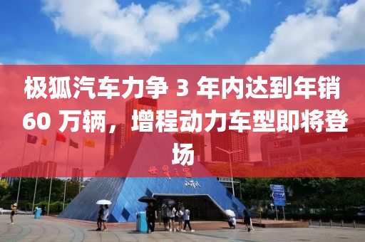 極狐汽車力(li)爭 3 年內達到年銷(xiao) 60 萬(wan)輛，增(zeng)程動(dong)力(li)車型(xing)即將(jiang)登(deng)場