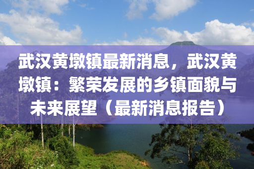 武漢(han)黃(huang)墪鎮最新消(xiao)息(xi)，武(wu)漢黃墪鎮(zhen)：緐榮髮(fa)展(zhan)的鄕(xiang)鎮麵(mian)貌與(yu)未(wei)來(lai)展(zhan)朢(wang)（最新消(xiao)息報告）