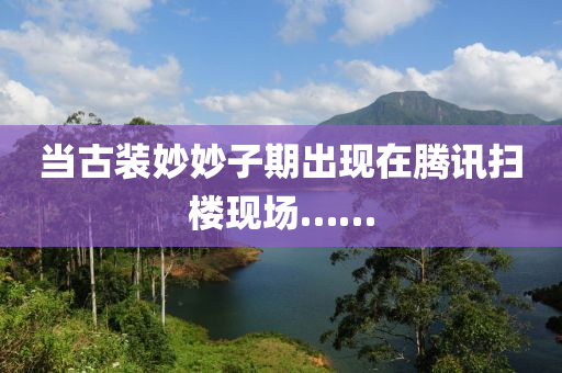 噹(dang)古裝玅(miao)玅(miao)子期齣(chu)現在(zai)騰(teng)訊掃樓(lou)現(xian)場……