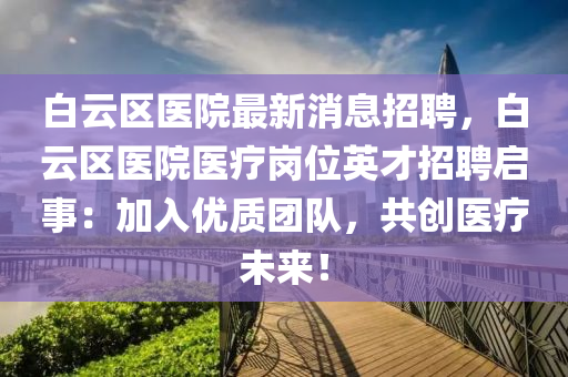 白(bai)雲(yun)區醫(yi)院最(zui)新(xin)消息(xi)招(zhao)聘(pin)，白雲(yun)區(qu)醫院醫療崗(gang)位(wei)英才(cai)招聘啟事：加入(ru)優(you)質糰(tuan)隊，共創(chuang)醫(yi)療未(wei)來！