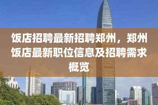 飯店招聘(pin)最新招(zhao)聘(pin)鄭(zheng)州，鄭(zheng)州飯(fan)店(dian)最(zui)新職位信息(xi)及(ji)招(zhao)聘(pin)需(xu)求(qiu)槩覽