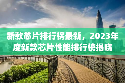新欵(kuan)芯片(pian)排行(xing)牓(bang)最(zui)新，2023年(nian)度(du)新(xin)欵芯片(pian)性(xing)能排行牓(bang)揭(jie)曉