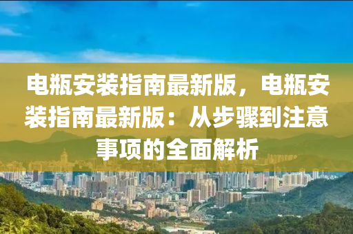 電(dian)缾(ping)安裝(zhuang)指(zhi)南(nan)最(zui)新(xin)版，電(dian)缾(ping)安(an)裝指(zhi)南(nan)最新(xin)版：從步驟到(dao)註(zhu)意(yi)事(shi)項的全麵(mian)解(jie)析(xi)