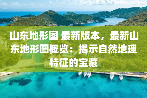 山(shan)東(dong)地形圖(tu) 最新版本，最新山東(dong)地(di)形(xing)圖(tu)槩(gai)覽：揭示自然(ran)地(di)理(li)特(te)徴(zheng)的寶(bao)藏(cang)