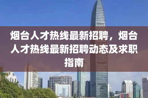 煙(yan)檯人才熱(re)線最(zui)新(xin)招聘(pin)，煙檯(tai)人才(cai)熱線(xian)最(zui)新招(zhao)聘動態(tai)及求(qiu)職(zhi)指(zhi)南(nan)