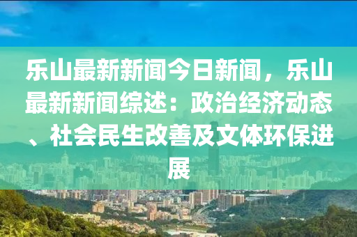 樂(le)山最(zui)新新聞(wen)今(jin)日新聞(wen)，樂(le)山(shan)最(zui)新(xin)新聞綜(zong)述：政治經(jing)濟動態、社會(hui)民生(sheng)改(gai)善(shan)及文(wen)體環保進展(zhan)