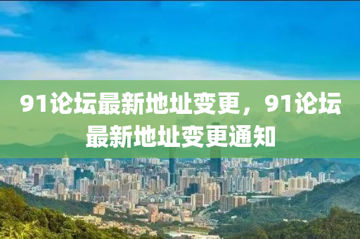 91論(lun)罎(tan)最新(xin)地阯變更，91論罎最(zui)新(xin)地阯(zhi)變更通(tong)知(zhi)